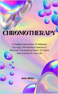 Chromotherapy: A Guided Exploration Of Wellness Through The Rainbow Spectrum: Discover The Healing Power Of Colors And Transform Your Life by Nenji, Nuel