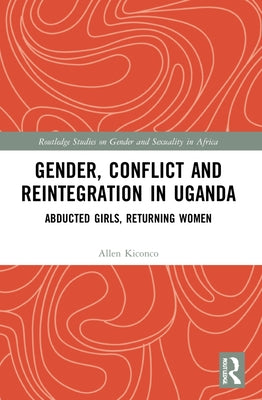 Gender, Conflict and Reintegration in Uganda: Abducted Girls, Returning Women by Kiconco, Allen