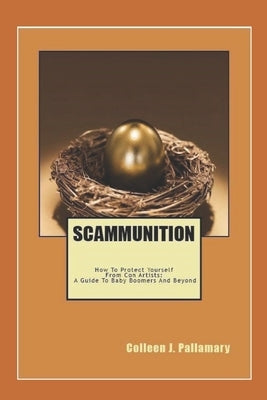 Scammunition: How To Protect Yourself From Con Artists: A Guide for Baby Boomers and Beyond by Pallamary, Colleen J.