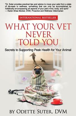 What Your Vet Never Told You: Secrets to Supporting Peak Health for Your Animal by Suter DVM, Odette