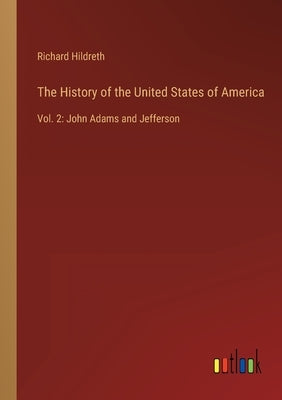 The History of the United States of America: Vol. 2: John Adams and Jefferson by Hildreth, Richard