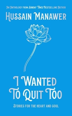 I Wanted to Quit Too: Stories for the Heart and Soul by Manawer, Hussain