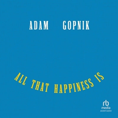 All That Happiness Is: Some Words on What Matters by Gopnik, Adam