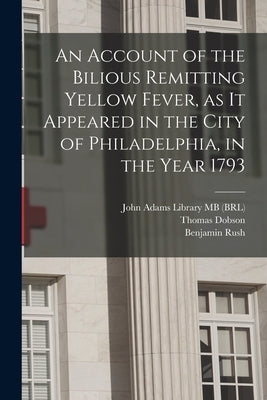 An Account of the Bilious Remitting Yellow Fever, as it Appeared in the City of Philadelphia, in the Year 1793 by Rush, Benjamin