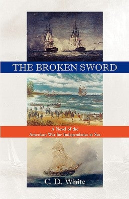 The Broken Sword, a Novel of the American War for Independence at Sea by White, C. D.