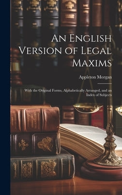 An English Version of Legal Maxims: With the Original Forms, Alphabetically Arranged, and an Index of Subjects by Morgan, Appleton