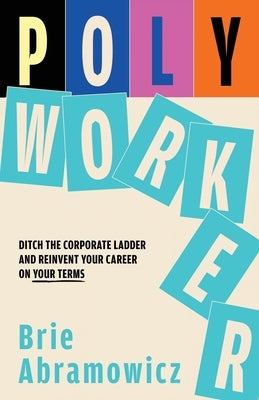 Polyworker: Ditch The Corporate Ladder and Reinvent Your Career On Your Terms by Abramowicz, Brie