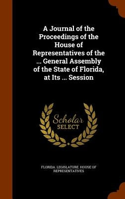 A Journal of the Proceedings of the House of Representatives of the ... General Assembly of the State of Florida, at Its ... Session by Florida Legislature House of Represent