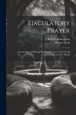 Ejaculatory Prayer: Or the Duty of Offering Up Short Prayers to God On All Occasions [Ed. by W.F. Hook] by Anonymous