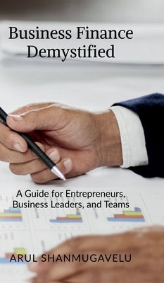 Business Finance Demystified: A Guide for Entrepreneurs, Business Leaders, and Teams by Arul Shanmugavelu