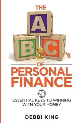 The ABC's of Personal Finance: 26 Essential Keys to Winning With Your Money by King, Debbi