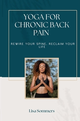 Yoga For Chronic Back Pain: Rewire your Spine, Reclaim your Life by Sommers, Lisa