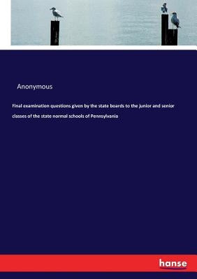 Final examination questions given by the state boards to the junior and senior classes of the state normal schools of Pennsylvania by Anonymous