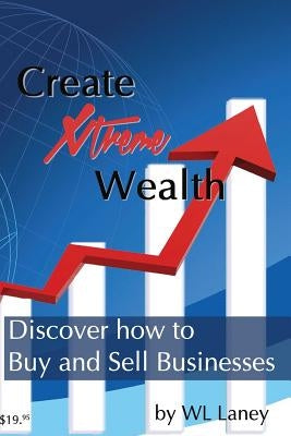 Create Xtreme Wealth: Discover How to Buy and Sell Businesses by Laney, Wl