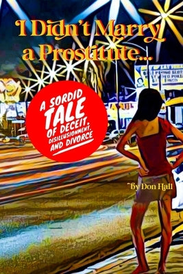 I Didn't Marry a Prostitute...: A Sordid Tale of Deceit, Disillusionment, and Divorce by Hall, Don