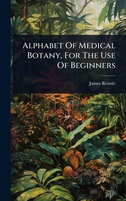 Alphabet Of Medical Botany, For The Use Of Beginners by Rennie, James