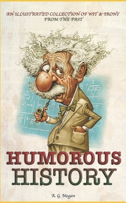 Humorous History: An Illustrated Collection Of Wit & Irony From The Past by Mogan, A. G.