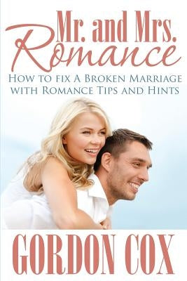 Mr. and Mrs. Romance: How to Fix a Broken Marriage with Romance Tips and Hints by Cox, Gordon