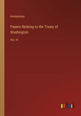 Papers Relating to the Treaty of Washington: Vol. IV by Anonymous