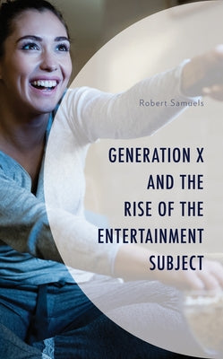 Generation X and the Rise of the Entertainment Subject by Samuels, Robert