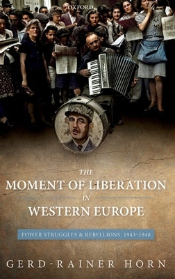The Moment of Liberation in Western Europe: Power Struggles and Rebellions, 1943-1948 by Horn, Gerd-Rainer
