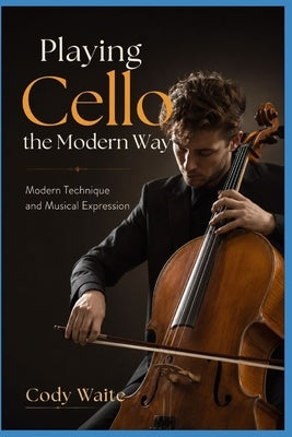 Playing Cello the Modern Way: Modern Technique and Musical Expression by Waite, Cody