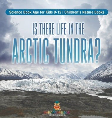 Is There Life in the Arctic Tundra? Science Book Age for Kids 9-12 Children's Nature Books by Baby Professor
