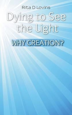 Dying to See the Light: Why Creation? by Lovins, Rita D.
