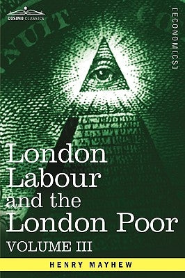 London Labour and the London Poor: A Cyclopaedia of the Condition and Earnings of Those That Will Work, Those That Cannot Work, and Those That Will No by Mayhew, Henry