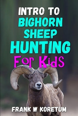 Intro to Bighorn Sheep Hunting for Kids by Koretum, Frank W.