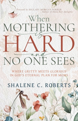 When Mothering Is Hard and No One Sees: Where Gritty Meets Glorious in God's Eternal Plan for Moms by Roberts, Shalene