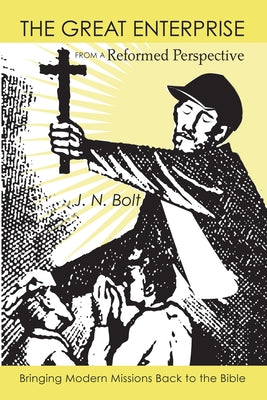 The Great Enterprise from a Reformed Perspective: Bringing Modern Missions Back to the Bible by Bolt, J. N.