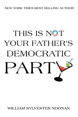 This Is Not Your Father's Democratic Party by Noonan, William Sylvester