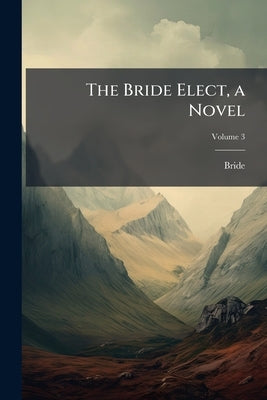 The Bride Elect, a Novel; Volume 3 by Bride