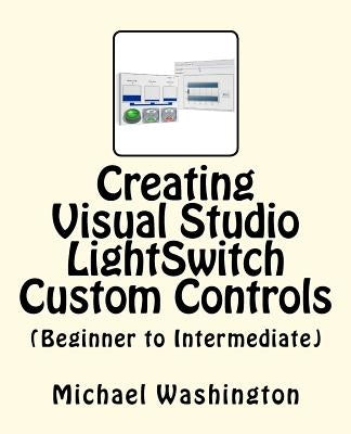 Creating Visual Studio LightSwitch Custom Controls (Beginner to Intermediate) by Washington, Michael A.