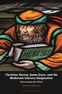 Christian Heresy, James Joyce, and the Modernist Literary Imagination: Reinventing the Word by Erickson, Gregory