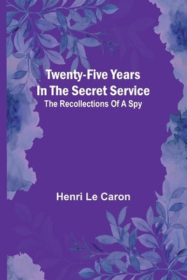 Twenty-five years in the Secret Service: The recollections of a spy by Le Caron, Henri