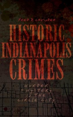 Historic Indianapolis Crimes: Murder and Mayhem in the Circle City by Cavinder, Fred D.