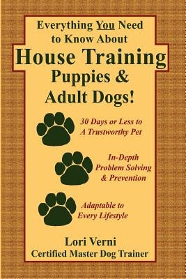 Everything You Need to Know about House Training Puppies & Adult Dogs by Verni, Lori