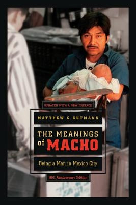 The Meanings of Macho: Being a Man in Mexico Cityvolume 3 by Gutmann, Matthew C.