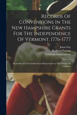 Records Of Conventions In The New Hampshire Grants For The Independence Of Vermont, 1776-1777: Reproduced In Facsimile From Manuscripts In The Library by Conventions, Vermont