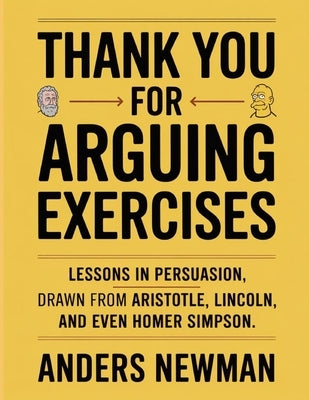 Thank You For Arguing Exercises: Lessons in persuasion drawn from Aristotle, Lincoln, and even Homer Simpson by Newman, Anders