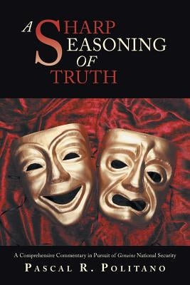 A Sharp Seasoning of Truth: A Comprehensive Commentary in Pursuit of Genuine National Security by Politano, Pascal R.