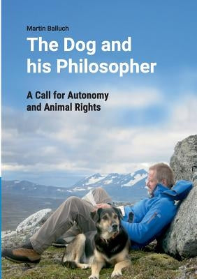 The Dog and his Philosopher: A Call for Autonomy and Animal Rights by Balluch, Martin