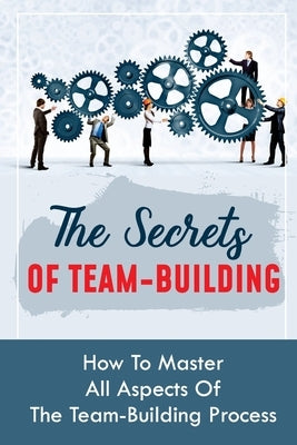 The Secrets Of Team-Building: How To Master All Aspects Of The Team-Building Process: Methods To Motivate Your Team Members by Zukof, Normand