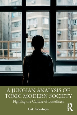 A Jungian Analysis of Toxic Modern Society: Fighting the Culture of Loneliness by Goodwyn, Erik