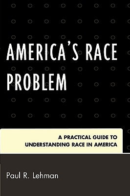 America's Race Problem: A Practical Guide to Understanding Race in America by Lehman, Paul R.