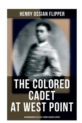 The Colored Cadet at West Point - Autobiography of Lieut. Henry Ossian Flipper: Meoirs of the First Graduate of Color From the U. S. Military Academy by Flipper, Henry Ossian