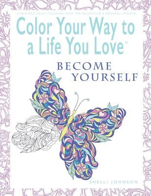 Color Your Way To A Life You Love: Become Yourself (A Self-Help Adult Coloring Book for Relaxation and Personal Growth) by Johnson, Shelli