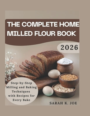Tha complete home milled flour book: Step by step milling and baking techniques with recipes for every bake by K. Joe, Sarah